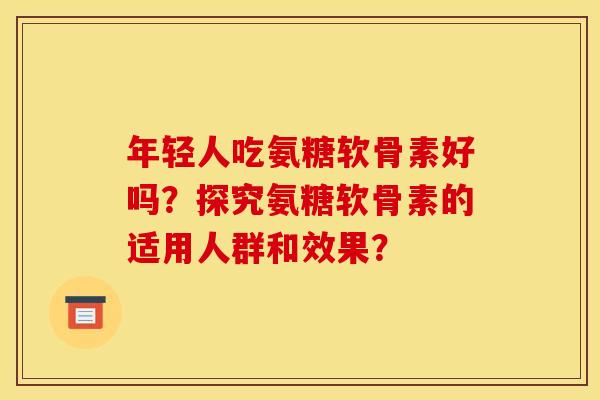 年轻人吃氨糖软骨素好吗？探究氨糖软骨素的适用人群和效果？