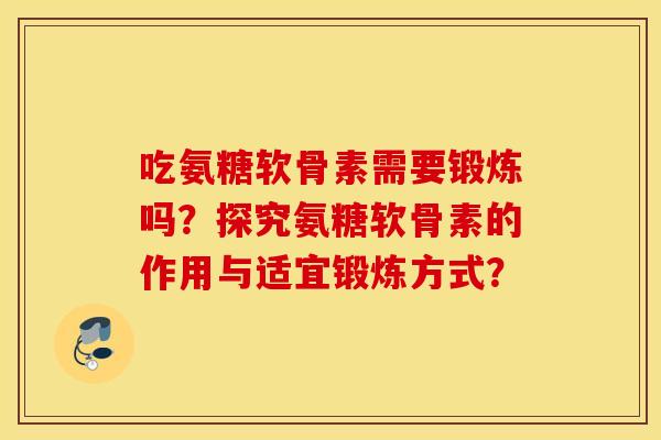 吃氨糖软骨素需要锻炼吗？探究氨糖软骨素的作用与适宜锻炼方式？