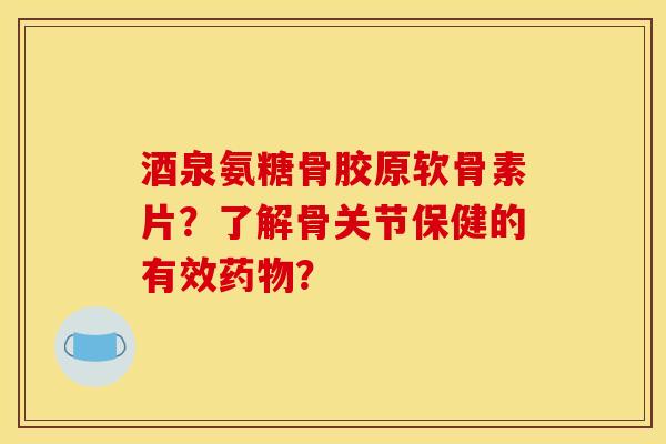 酒泉氨糖骨胶原软骨素片？了解骨关节保健的有效药物？
