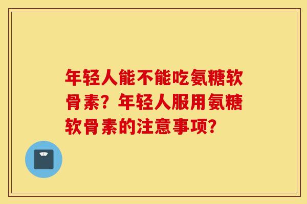 年轻人能不能吃氨糖软骨素？年轻人服用氨糖软骨素的注意事项？