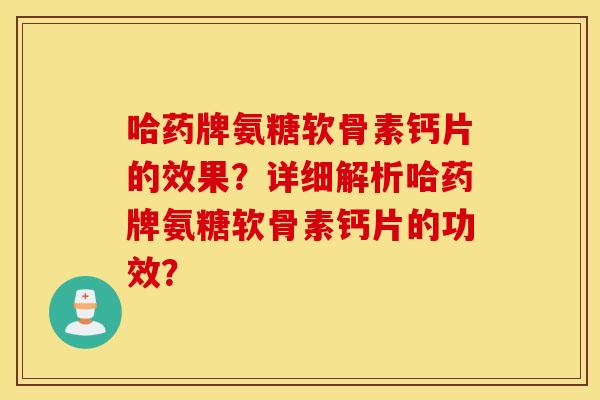 哈药牌氨糖软骨素钙片的效果？详细解析哈药牌氨糖软骨素钙片的功效？