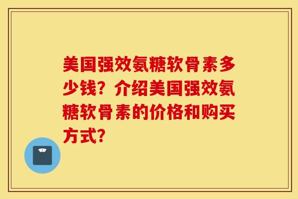 美国强效氨糖软骨素多少钱？介绍美国强效氨糖软骨素的价格和购买方式？