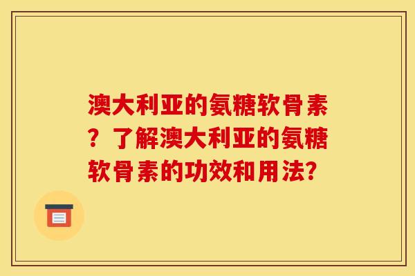 澳大利亚的氨糖软骨素？了解澳大利亚的氨糖软骨素的功效和用法？