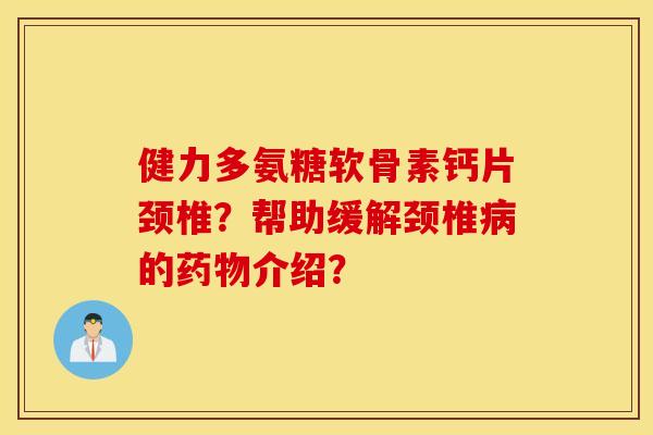 健力多氨糖软骨素钙片颈椎？帮助缓解颈椎病的药物介绍？