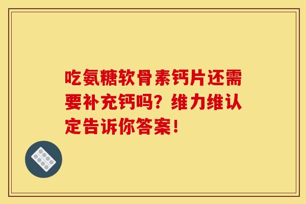 吃氨糖软骨素钙片还需要补充钙吗？维力维认定告诉你答案！