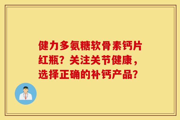 健力多氨糖软骨素钙片红瓶？关注关节健康，选择正确的补钙产品？