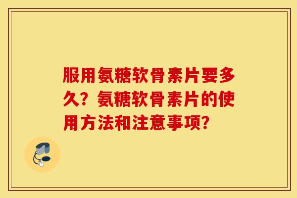 服用氨糖软骨素片要多久？氨糖软骨素片的使用方法和注意事项？