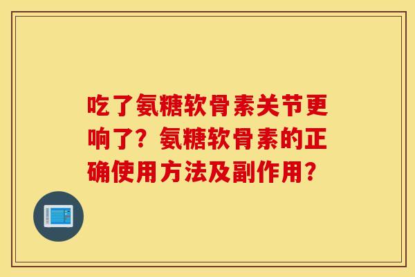 吃了氨糖软骨素关节更响了？氨糖软骨素的正确使用方法及副作用？