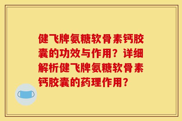 健飞牌氨糖软骨素钙胶囊的功效与作用？详细解析健飞牌氨糖软骨素钙胶囊的药理作用？