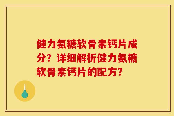健力氨糖软骨素钙片成分？详细解析健力氨糖软骨素钙片的配方？