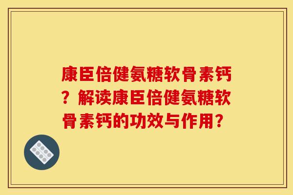 康臣倍健氨糖软骨素钙？解读康臣倍健氨糖软骨素钙的功效与作用？