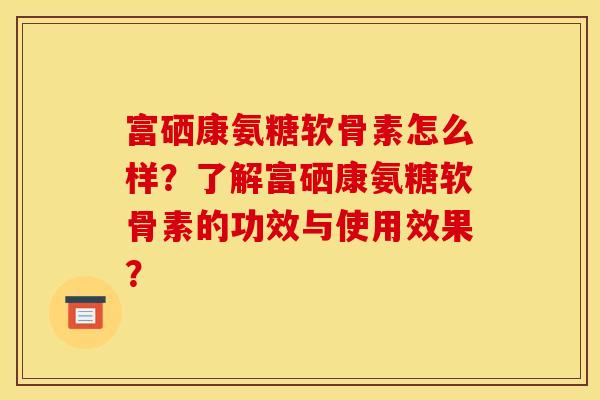 富硒康氨糖软骨素怎么样？了解富硒康氨糖软骨素的功效与使用效果？