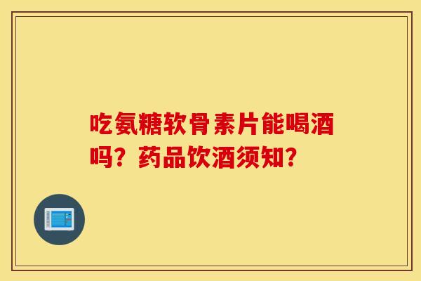 吃氨糖软骨素片能喝酒吗？药品饮酒须知？