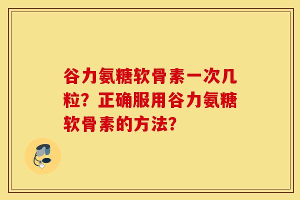 谷力氨糖软骨素一次几粒？正确服用谷力氨糖软骨素的方法？
