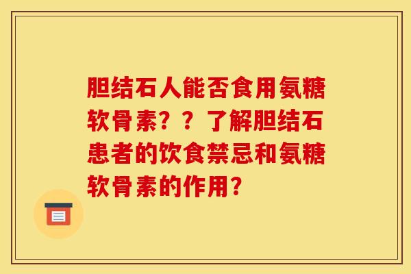 胆结石人能否食用氨糖软骨素？？了解胆结石患者的饮食禁忌和氨糖软骨素的作用？