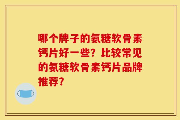 哪个牌子的氨糖软骨素钙片好一些？比较常见的氨糖软骨素钙片品牌推荐？