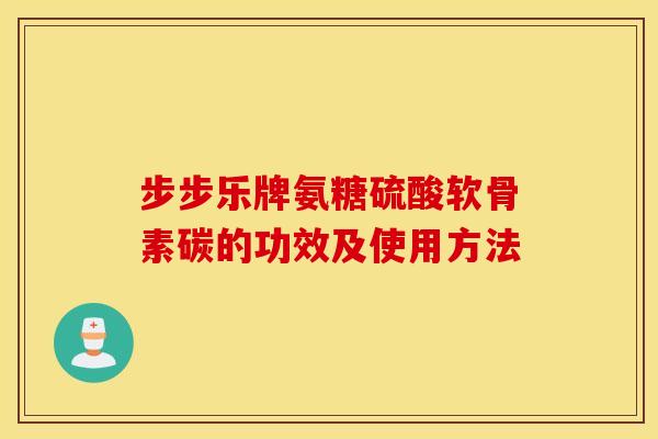 步步乐牌氨糖硫酸软骨素碳的功效及使用方法