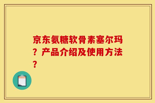 京东氨糖软骨素塞尔玛？产品介绍及使用方法？