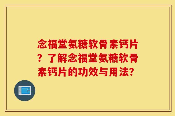 念福堂氨糖软骨素钙片?了解念福堂氨糖软骨素钙片的功效与用法? 念福堂氨糖软骨素钙片?了解念福堂氨糖软骨素钙片的功效与用法?