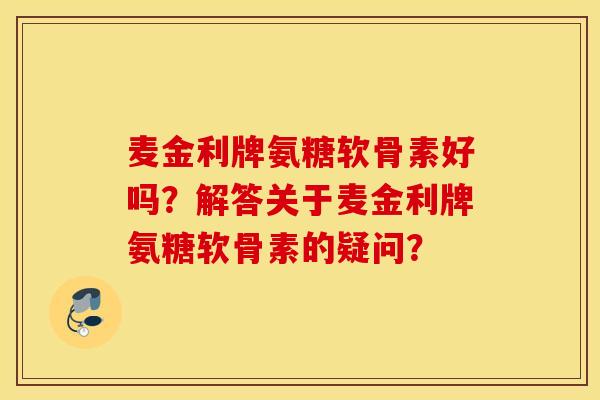 麦金利牌氨糖软骨素好吗?解答关于麦金利牌氨糖软骨素的疑问? 麦金利牌氨糖软骨素好吗?解答关于麦金利牌氨糖软骨素的疑问?