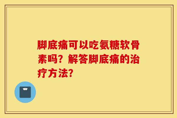 脚底痛可以吃氨糖软骨素吗？解答脚底痛的治疗方法？