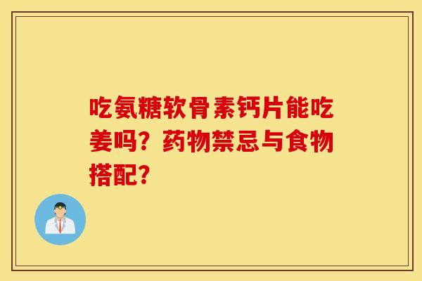 吃氨糖软骨素钙片能吃姜吗？药物禁忌与食物搭配？