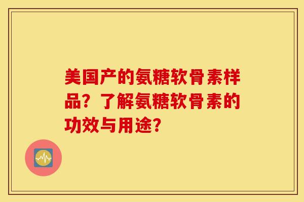 美国产的氨糖软骨素样品?了解氨糖软骨素的功效与用途? 美国产的氨糖软骨素样品?了解氨糖软骨素的功效与用途?