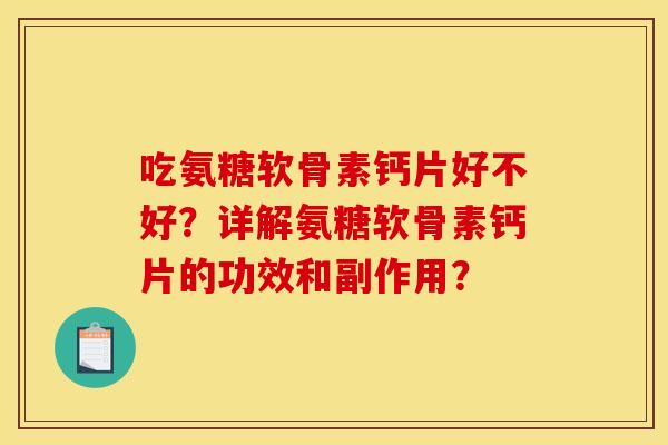 吃氨糖软骨素钙片好不好？详解氨糖软骨素钙片的功效和副作用？