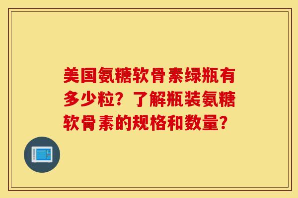 美国氨糖软骨素绿瓶有多少粒？了解瓶装氨糖软骨素的规格和数量？
