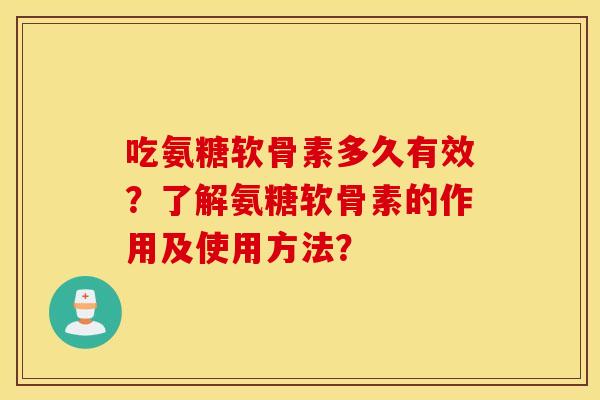 吃氨糖软骨素多久有效？了解氨糖软骨素的作用及使用方法？