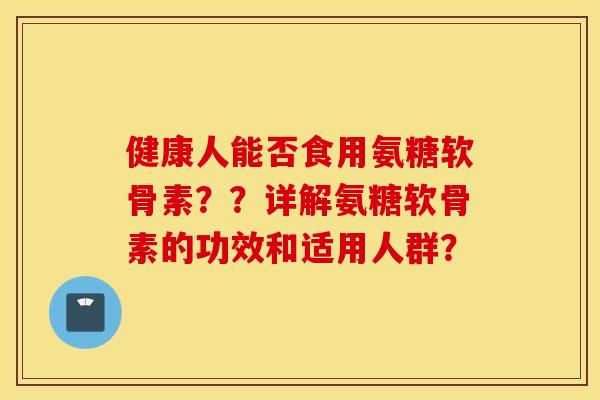 健康人能否食用氨糖软骨素??详解氨糖软骨素的功效和适用人群? 健康人能否食用氨糖软骨素??详解氨糖软骨素的功效和适用人群?