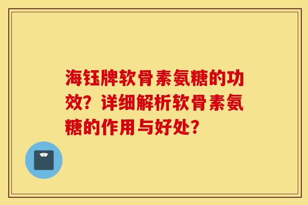 海钰牌软骨素氨糖的功效?详细解析软骨素氨糖的作用与好处? 海钰牌软骨素氨糖的功效?详细解析软骨素氨糖的作用与好处?