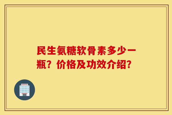 民生氨糖软骨素多少一瓶?价格及功效介绍? 民生氨糖软骨素多少一瓶?价格及功效介绍?