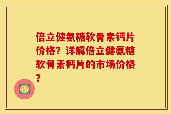 倍立健氨糖软骨素钙片价格?详解倍立健氨糖软骨素钙片的市场价格? 倍立健氨糖软骨素钙片价格?详解倍立健氨糖软骨素钙片的市场价格?
