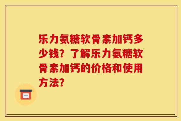 乐力氨糖软骨素加钙多少钱?了解乐力氨糖软骨素加钙的价格和使用方法? 乐力氨糖软骨素加钙多少钱?了解乐力氨糖软骨素加钙的价格和使用方法?