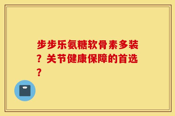 步步乐氨糖软骨素多装?关节健康保障的首选? 步步乐氨糖软骨素多装?关节健康保障的首选?