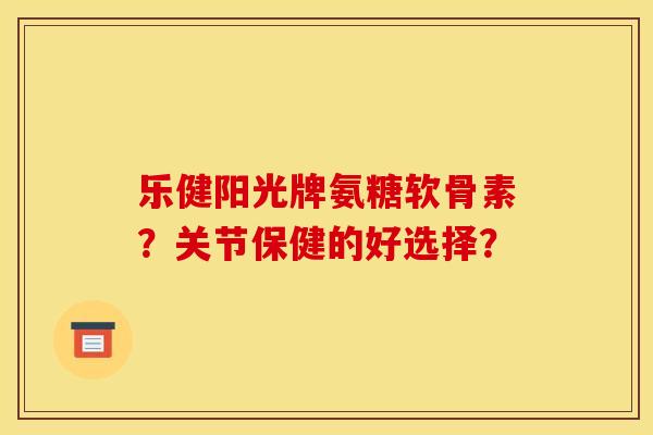 乐健阳光牌氨糖软骨素?关节保健的好选择? 乐健阳光牌氨糖软骨素?关节保健的好选择?