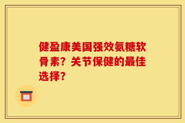 健盈康美国强效氨糖软骨素?关节保健的最佳选择? 健盈康美国强效氨糖软骨素?关节保健的最佳选择?
