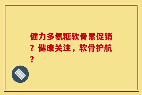 健力多氨糖软骨素促销?健康关注,软骨护航? 健力多氨糖软骨素促销?健康关注,软骨护航?