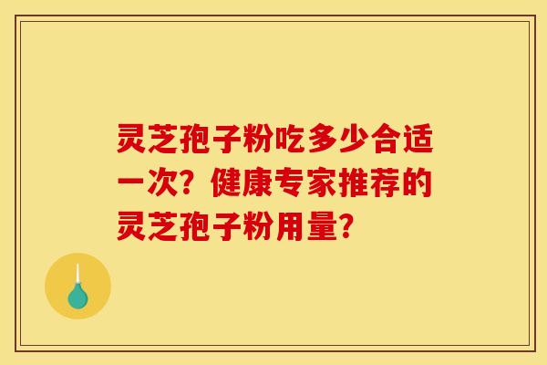灵芝孢子粉吃多少合适一次?健康专家推荐的灵芝孢子粉用量? 灵芝孢子粉吃多少合适一次?健康专家推荐的灵芝孢子粉用量?