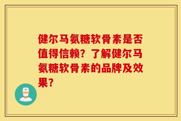 健尔马氨糖软骨素是否值得信赖?了解健尔马氨糖软骨素的品牌及效果? 健尔马氨糖软骨素是否值得信赖?了解健尔马氨糖软骨素的品牌及效果?