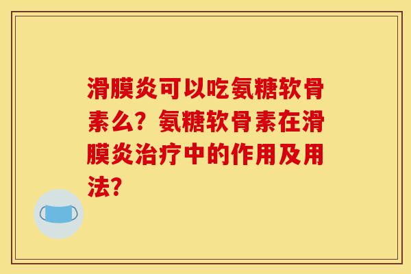 滑膜炎可以吃氨糖软骨素么?氨糖软骨素在滑膜炎治疗中的作用及用法? 滑膜炎可以吃氨糖软骨素么?氨糖软骨素在滑膜炎治疗中的作用及用法?