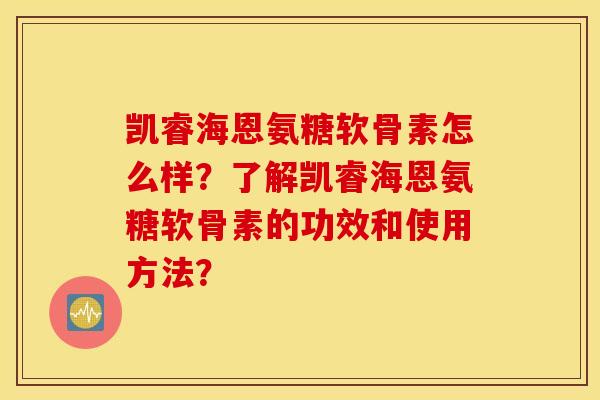 凯睿海恩氨糖软骨素怎么样？了解凯睿海恩氨糖软骨素的功效和使用方法？
