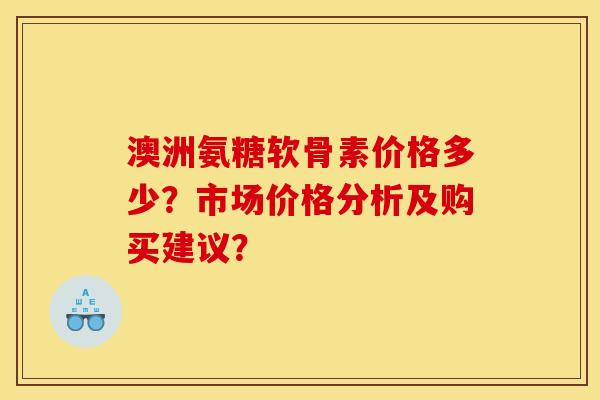 澳洲氨糖软骨素价格多少？市场价格分析及购买建议？