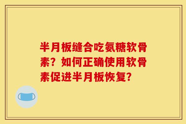 半月板缝合吃氨糖软骨素？如何正确使用软骨素促进半月板恢复？