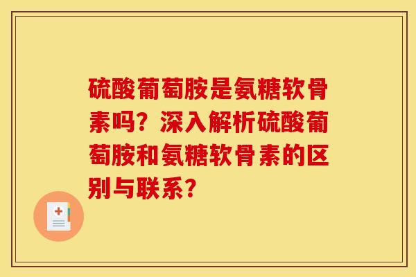 硫酸葡萄胺是氨糖软骨素吗？深入解析硫酸葡萄胺和氨糖软骨素的区别与联系？