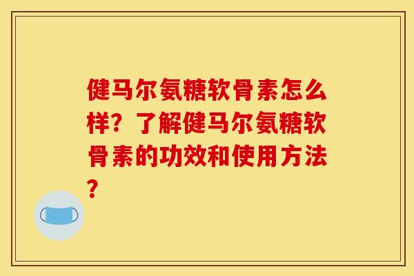 健马尔氨糖软骨素怎么样？了解健马尔氨糖软骨素的功效和使用方法？