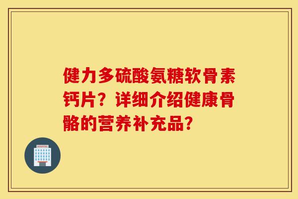 健力多硫酸氨糖软骨素钙片？详细介绍健康骨骼的营养补充品？