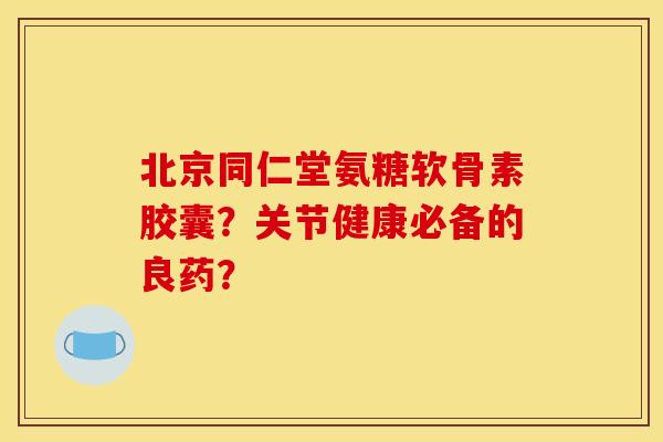 北京同仁堂氨糖软骨素胶囊？关节健康必备的良药？