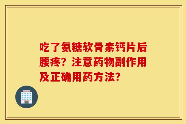 吃了氨糖软骨素钙片后腰疼?注意药物副作用及正确用药方法? 吃了氨糖软骨素钙片后腰疼?注意药物副作用及正确用药方法?